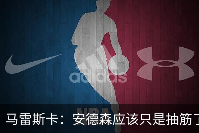 马雷斯卡：安德森应该只是抽筋了；谢尔基上场改变了比赛局势