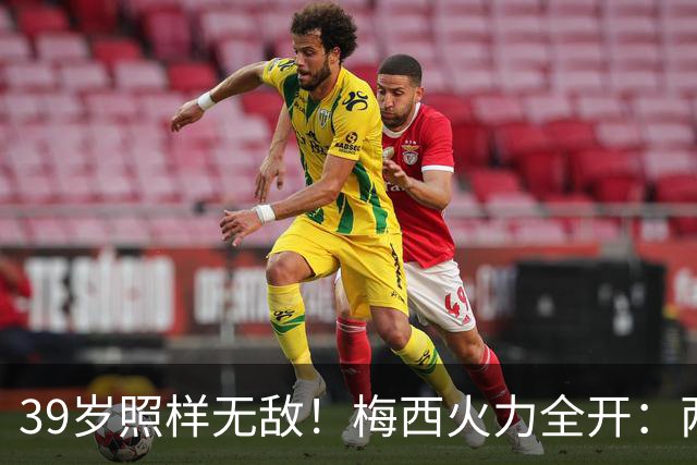 39岁照样无敌！梅西火力全开：两射一传率队逆转，距千球只差79球