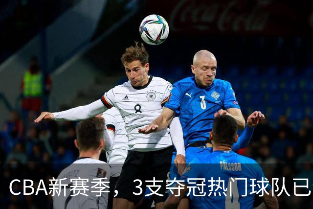 CBA新赛季，3支夺冠热门球队已经浮出水面！