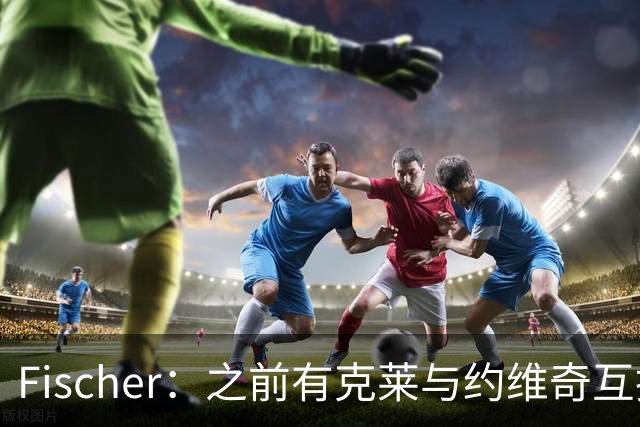 Fischer：之前有克莱与约维奇互换东家的传闻 但至今仍未发生